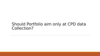 Should Portfolio aim only at CPD data
Collection?
 