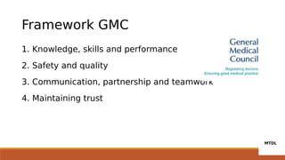 Framework GMC
1. Knowledge, skills and performance
2. Safety and quality
3. Communication, partnership and teamwork
4. Maintaining trust
 