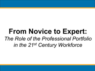 From Novice to Expert:
The Role of the Professional Portfolio
   in the 21st Century Workforce
 