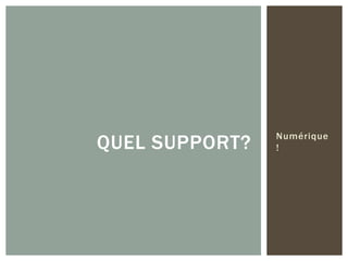 QUEL SUPPORT?

Numérique
!

 