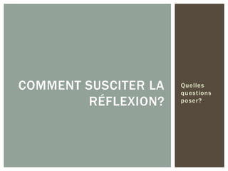 COMMENT SUSCITER LA
RÉFLEXION?

Quelles
questions
poser?

 