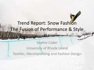 Trend Report: Snow FashionThe Fusion of Performance & Style  Sophie Coker University of Rhode Island Textiles, Merchandising and Fashion Design 
