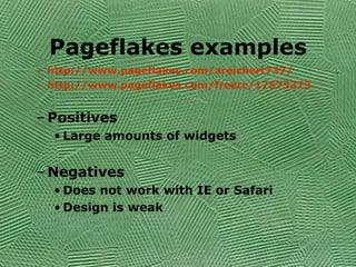 Pageflakes examples http://www.pageflakes.com/areichert737/ http://www.pageflakes.com/freerc/17573373 Positives Large amounts of widgets Negatives Does not work with IE or Safari Design is weak 
