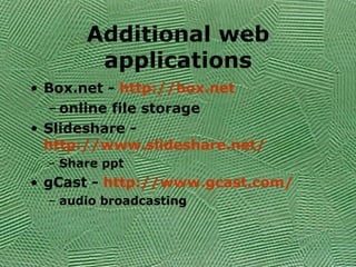 Additional web applications Box.net -  http://box.net online file storage Slideshare -  http://www.slideshare.net/ Share ppt gCast -  http://www.gcast.com/ audio broadcasting  