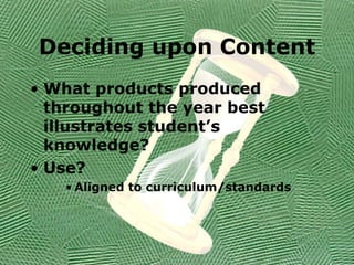 Deciding upon Content What products produced throughout the year best illustrates student’s knowledge? Use? Aligned to curriculum/standards 