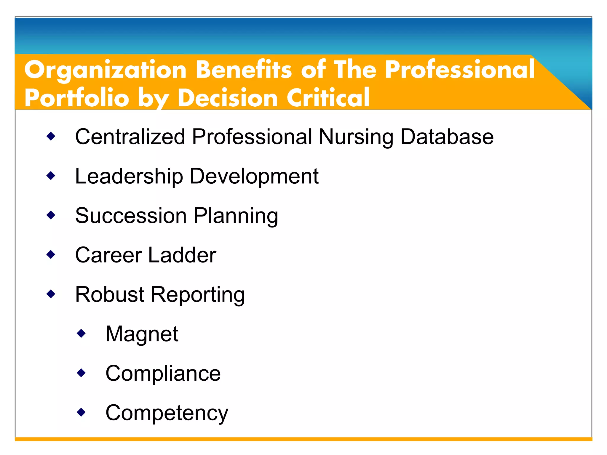  Centralized Professional Nursing Database
 Leadership Development
 Succession Planning
 Career Ladder
 Robust Reporting
   Magnet
   Compliance
   Competency
 