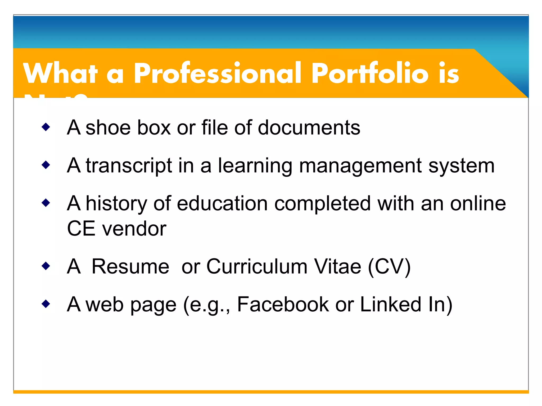  A shoe box or file of documents
 A transcript in a learning management system
 A history of education completed with an online
  CE vendor
 A Resume or Curriculum Vitae (CV)
 A web page (e.g., Facebook or Linked In)
 