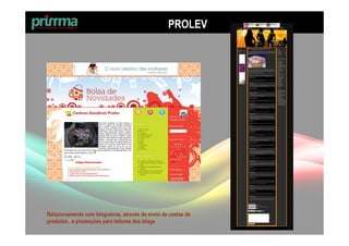PROLEV




Relacionamento com blogueiras, através de envio de cestas de
produtos , e promoções para leitores dos blogs
 