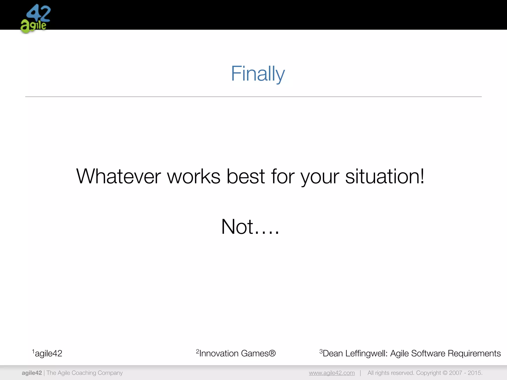 agile42 | The Agile Coaching Company www.agile42.com | All rights reserved. Copyright © 2007 - 2015.
Finally
1agile42 2Innovation Games® 3Dean Lefﬁngwell: Agile Software Requirements
Whatever works best for your situation!
Not….
 