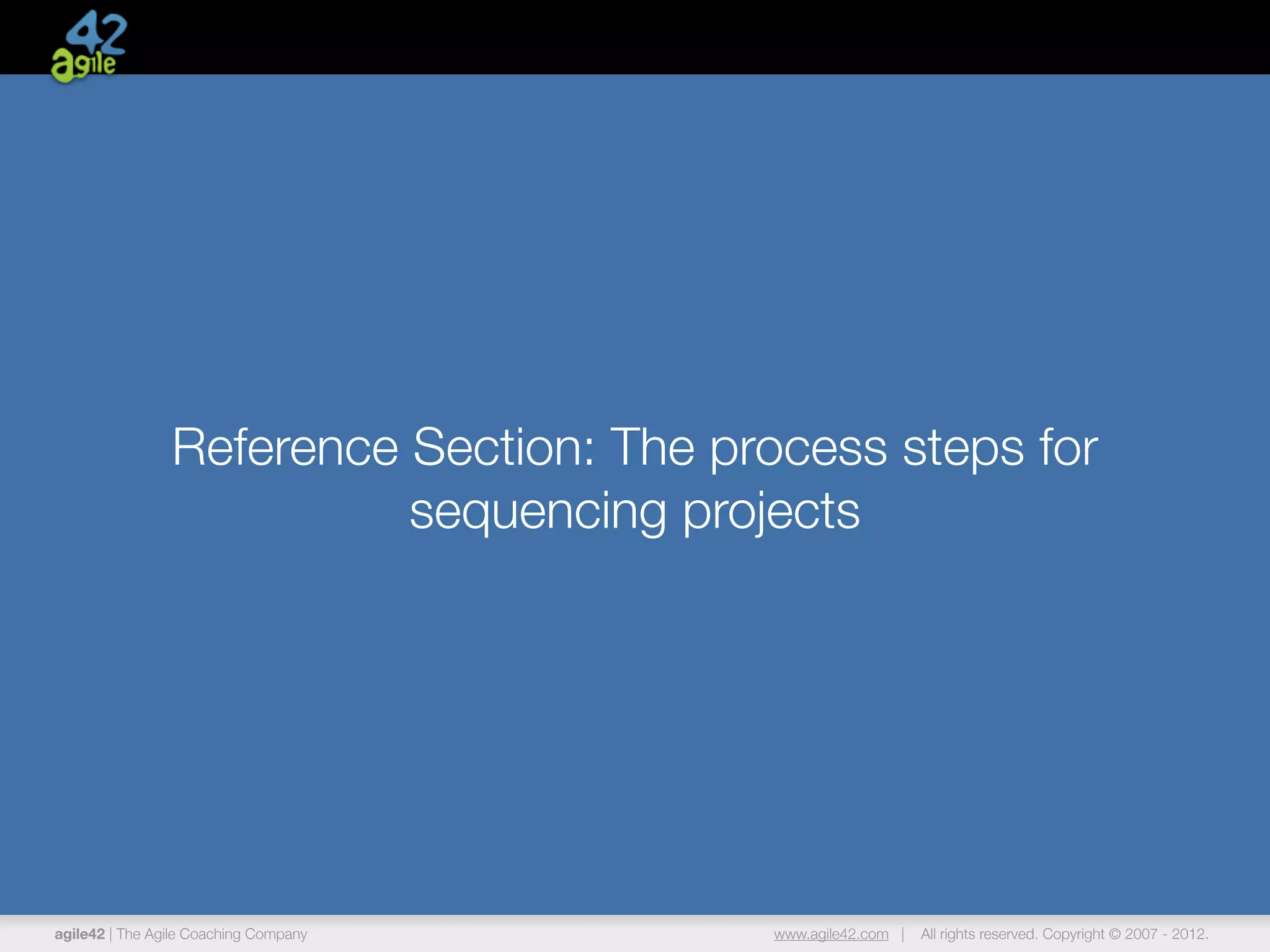 agile42 | The Agile Coaching Company www.agile42.com | All rights reserved. Copyright © 2007 - 2012.
Reference Section: The process steps for
sequencing projects
 