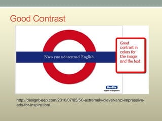 Good Contrast




 http://designbeep.com/2010/07/05/50-extremely-clever-and-impressive-
 ads-for-inspiration/
 