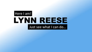 Here I am!
LYNN REESE
Just see what I can do…
 