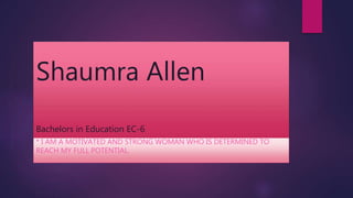 Shaumra Allen
Bachelors in Education EC-6
* I AM A MOTIVATED AND STRONG WOMAN WHO IS DETERMINED TO
REACH MY FULL POTENTIAL.
 