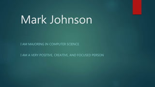 Mark Johnson
I AM MAJORING IN COMPUTER SCIENCE
I AM A VERY POSITIVE, CREATIVE, AND FOCUSED PERSON
 