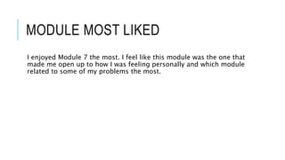 MODULE MOST LIKED
I enjoyed Module 7 the most. I feel like this module was the one that
made me open up to how I was feeling personally and which module
related to some of my problems the most.
 