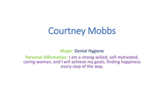 Courtney Mobbs
Major: Dental Hygiene
Personal Affirmation: I am a strong-willed, self-motivated,
caring woman, and I will achieve my goals, finding happiness
every step of the way.
 