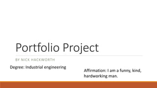 Portfolio Project
BY NICK HACKWORTH
Degree: Industrial engineering
Affirmation: I am a funny, kind,
hardworking man.
 