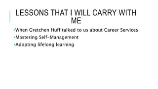 LESSONS THAT I WILL CARRY WITH
ME
•When Gretchen Huff talked to us about Career Services
•Mastering Self-Management
•Adopting lifelong learning
 