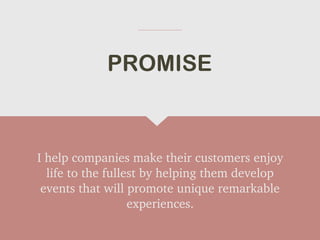 I help companies make their customers enjoy
life to the fullest by helping them develop
events that will promote unique remarkable
experiences.
PROMISE
 