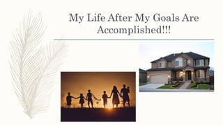 My Life After My Goals Are
Accomplished!!!
 