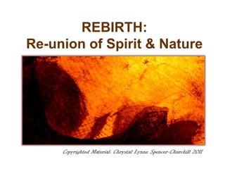REBIRTH:
Re-union of Spirit & Nature




     Copyrighted Material: Chrystal Lynne Spencer-Churchill 2011
 