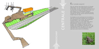 E en ruimtelijk vergezicht




            CENTRALE AS
                          Door de nieuwe weg dreigt Burgum te worden
                          afgesneden van zijn toekomstige jachthaven.
                          In het kader van de ruimtelijke inpassing van de
                          Centrale As ter hoogte van Burgum is door ons
                          een systeem van vlonderpaden bedacht.
                          Het vlonderontwerp is zowel onderdeel van de
                          Centrale As, als een nieuwe netwerkverbinding
                          tussen haven en stad.

                          Ter plaatse van de autoweg zijn de vlonders in
                          feite een horizontaal omgezet stuk tunnelwand,
                          als verlengstuk van de weg. Het vlonderplein
                          transformeert in een (haven)gebouw,
                          waardoor sprake is van de reeks ‘Weg-Wand-
                          Watergebouw’. Hoewel de haven vanuit
                          Burgum niet zichtbaar is roept het vlonder-
                          systeem wel onmiddellijk havengevoel op. De
                          vlonderroute maakt hier deel uit van de reeks
                          ‘Pad-Plein-Port’. De snelwegcoupure wordt
                          daarmee zowel breuk als verbinding.




LANDSCHAP
 