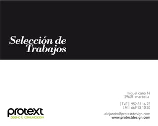 Selección de
   Trabajos


                                     miguel cano 14
                                    29601. marbella
                                 [ T+F ] 952 82 16 75
                                    [ M ] 669 53 10 30
                        alejandro@protextdesign.com
DISEÑO & COMUNICACIÓN        www.protextdesign.com
 