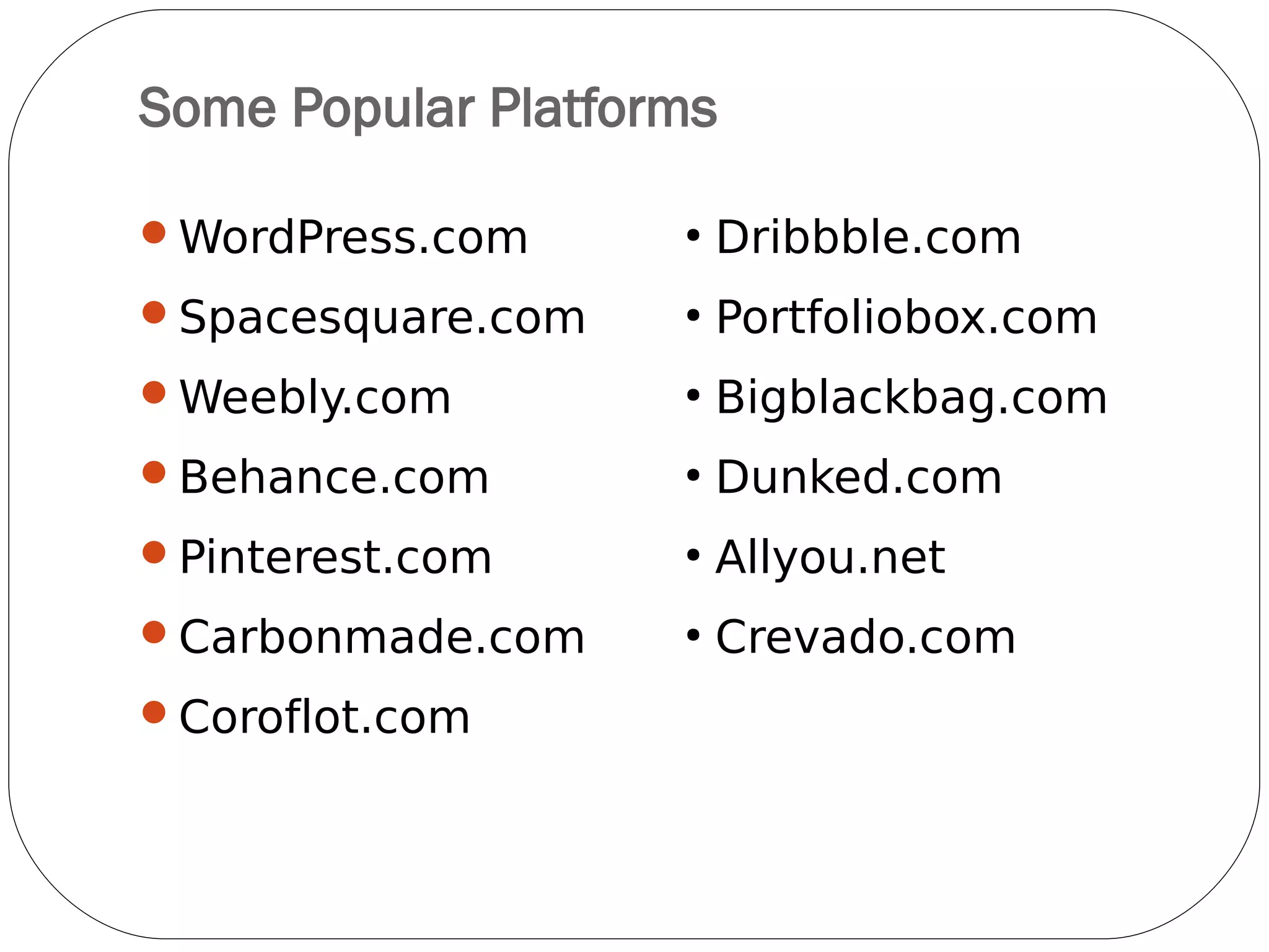Some Popular Platforms
WordPress.com
Spacesquare.com
Weebly.com
Behance.com
Pinterest.com
Carbonmade.com
Coroflot.com
●
Dribbble.com
●
Portfoliobox.com
●
Bigblackbag.com
●
Dunked.com
●
Allyou.net
●
Crevado.com
●
Wix.com
 