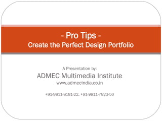 A Presentation by: Ravi Bhadauria
ADMEC Multimedia Institute
Url: www.admecindia.co.in
Mobiles: +91-9811-8181-22, +91-9911-7823-50
- Pro Tips -
Create the Perfect Design Portfolio
 