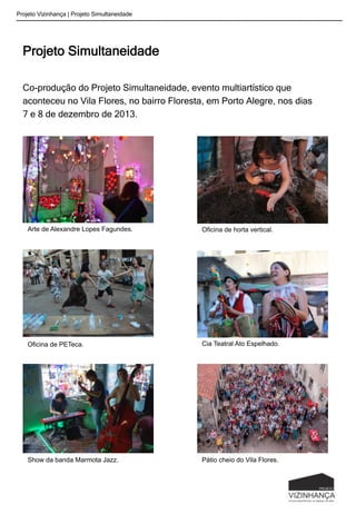 Projeto Simultaneidade
Co-produção do Projeto Simultaneidade, evento multiartístico que
aconteceu no Vila Flores, no bairro Floresta, em Porto Alegre, nos dias
7 e 8 de dezembro de 2013.
Projeto Vizinhança | Projeto Simultaneidade
Oficina de horta vertical.Arte de Alexandre Lopes Fagundes.
Oficina de PETeca. Cia Teatral Ato Espelhado.
Show da banda Marmota Jazz. Pátio cheio do Vila Flores.
 