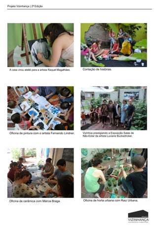 Projeto Vizinhança | 2ª Edição
A casa virou ateliê para a artista Raquel Magalhães. Contação de histórias.
Oficina de pintura com o artista Fernando Lindner. Vizinhos prestigiando a Exposição Salas de
Não-Estar da artista Luciane Bucksdricker.
Oficina de cerâmica com Márcia Braga. Oficina de horta urbana com Raiz Urbana.
 