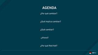 AGENDA
¿Por qué cambiar?
¿Qué implica cambiar?
¿Qué cambiar?
¿Ahora?
¿Por qué Red Hat?
 