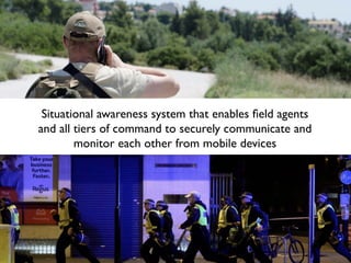 Situational awareness system that enables ﬁeld agents
and all tiers of command to securely communicate and
monitor each other from mobile devices
 
