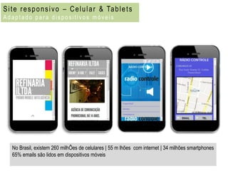 S i t e r e s p o n s i v o – C e l u l a r & Ta b l e t s
Adaptado para dispositivos móveis




    No Brasil, existem 260 milhÕes de celulares | 55 m lhões com internet | 34 milhões smartphones
    65% emails são lidos em dispositivos móveis
 