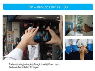 TIM – Menu do Chef, Pr + SC




Trade marketing | Ativação | Geração Leads | Fluxo Lojas |
Realidade Aumentada | Brindagem
 