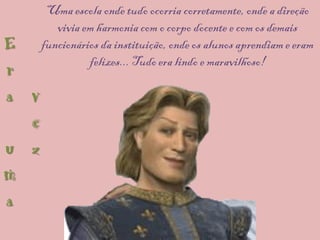 Uma escola onde tudo ocorria corretamente, onde a direção
         vivia em harmonia com o corpo docente e com os demais
E     funcionários da instituição, onde os alunos aprendiam e eram
                felizes... Tudo era lindo e maravilhoso!
r
a v
  e
u z
m
a
 
