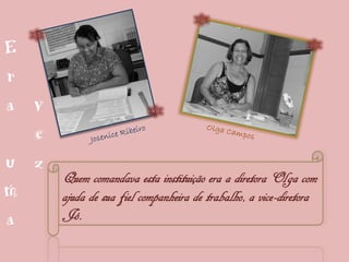 E
r
a v
  e
u z
    Quem comandava esta instituição era a diretora Olga com
m   ajuda de sua fiel companheira de trabalho, a vice-diretora
a   Jó.
 