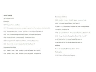 Renato Gosling


São Paulo-SP, 1976


Formação


2021 “Disparos”, com Julie Belfer


2021 “Como a arte contemporânea pensa as imagens”, com Ruy Ludovice, Adelina Insttituto


2020 “Acompanhamento de Portfólio”. Ateliê Alê e Paulo Gallina, São Paulo-SP


2020   “Arte Contemporânea Pós Mídias Digitais”, com Giselle Beiguelman 


2020 “Introdução à Arte Contemporânea”, com Agnaldo Farias


2020 Acompanhamento de Processo Artístico, com Caru Albuquerque 


2000   Bacharelado em Administração. PUC-SP. São Paulo-SP


Exposições Individuais


2021    Made In Brazil É Nóis. Shopping Parque da Cidade, São Paulo-SP


2020    Made In Brazil É Nóis. Shopping Parque da Cidade,  São Paulo-SP


Exposições Coletivas


2020   Arte Sem Fronteira. Swiss Art Space,  Lausanne- Suíça 


2020   Percursos. Galeria Detalhe, São Paulo-SP


2019 M.U.S.A – Movimento do Universo das Artes Contemporâneas
 

Casa Bossa, São Paulo-SP


2019    Casa Cor São Paulo. Messa Penna Arquitetura. São Paulo-SP


2019    Design Week. Inn Gallery Arte e Design. São Paulo-SP


2019 Feira Expo Art SP. Art Lab Gallery,São Paulo-SP


2018 Feira Expo Art SP. Art Lab Gallery,São Paulo-SP


Acervos


Museu da Fotogra
fi
a, Fortaleza – Cear
á
– Brasil


Publicações


2019  Anuário de Artes Luxus Magazine
 