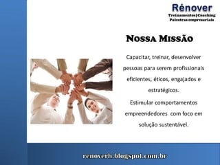 NOSSA MISSÃO
Capacitar, treinar, desenvolver
pessoas para serem profissionais
eficientes, éticos, engajados e
estratégicos.
Estimular comportamentos
empreendedores com foco em
solução sustentável.
 