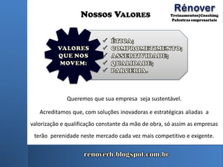 NOSSOS VALORES
Queremos que sua empresa seja sustentável.
Acreditamos que, com soluções inovadoras e estratégicas aliadas a
valorização e qualificação constante da mão de obra, só assim as empresas
terão perenidade neste mercado cada vez mais competitivo e exigente.
 
