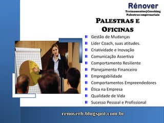 PALESTRAS E
OFICINAS
Gestão de Mudanças
Líder Coach, suas atitudes.
Criatividade e Inovação
Comunicação Assertiva
Comportamento Resiliente
Planejamento Financeiro
Empregabilidade
Comportamentos Empreendedores
Ética na Empresa
Qualidade de Vida
Sucesso Pessoal e Profissional
 