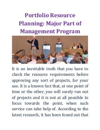 Portfolio Resource Planning: Major Part of Management Program 
It is an inevitable truth that you have to check the resource requirements before approving any sort of projects, for your use. It is a known fact that, at one point of time or the other, you will surely run out of projects and it is not at all possible to focus towards the point, when such service can take help of. According to the latest research, it has been found out that  