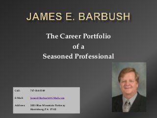 The Career Portfolio
                             of a
                     Seasoned Professional



Cell:      717-514-5549

E-Mail:    JamesEBarbush@GMail.com

Address:   2021 Blue Mountain Parkway
           Harrisburg, PA 17112
 