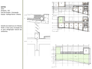GEPTAS 
2013 
Anápolis – GO 
Fase de Projeto : Concepção 
Equipe : Rodrigo Rocha e Rearq 
Detalhe de Cobertura em Telhado 
Verde e brise para circulação de 
ar para refrigeração natural dos 
ambientes. 
 
