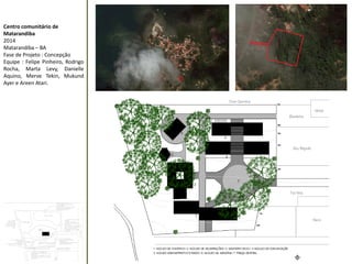 Centro comunitário de Matarandiba 
2014 
Matarandiba – BA 
Fase de Projeto : Concepção 
Equipe : Felipe Pinheiro, Rodrigo Rocha, Marta Levy, Danielle Aquino, Merve Tekin, Mukund Ayer e Areen Atari.  