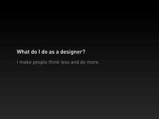 What do I do as a designer?
I make people think less and do more.
 