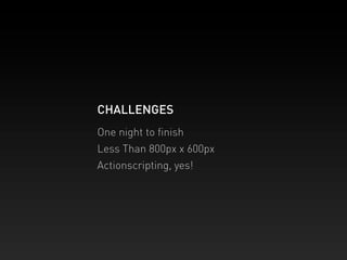 CHALLENGES
One night to ﬁnish
Less Than 800px x 600px
Actionscripting, yes!
 