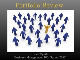 Portfolio Review




            Brad Wyeth
Business Management 100: Spring 2012
 