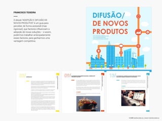 info@ricardocosta.eu | www.ricardocosta.eu
FRANCISCO TEIXEIRA
____
O ebook “ADOPÇÃO E DIFUSÃO DE
NOVOS PRODUTOS” é um guia para
perceber, de forma acessível (mas
rigorosa!), que factores influenciam a
adopção de novas soluções – e assim,
podermos trabalhar antecipadamente
esses factores, para ganharmos uma
vantagem competitiva.
 