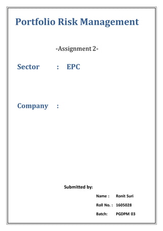 Portfolio Risk Management
-Assignment 2-
Sector : EPC
Company :
Submitted by:
Name : Ronit Suri
Roll No. : 1605028
Batch: PGDPM 03
 